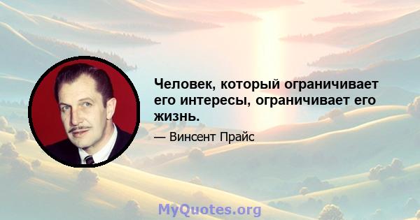 Человек, который ограничивает его интересы, ограничивает его жизнь.