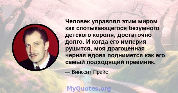 Человек управлял этим миром как спотыкающегося безумного детского короля, достаточно долго. И когда его империя рушится, моя драгоценная черная вдова поднимется как его самый подходящий преемник.