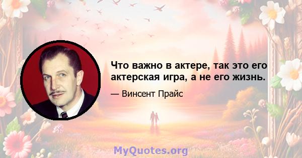 Что важно в актере, так это его актерская игра, а не его жизнь.