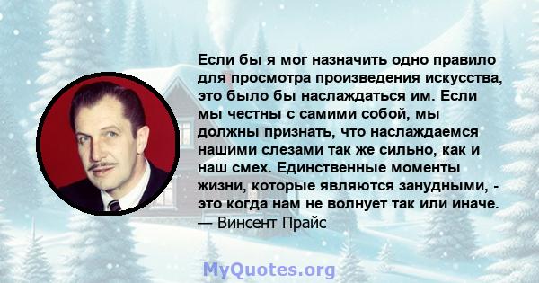 Если бы я мог назначить одно правило для просмотра произведения искусства, это было бы наслаждаться им. Если мы честны с самими собой, мы должны признать, что наслаждаемся нашими слезами так же сильно, как и наш смех.