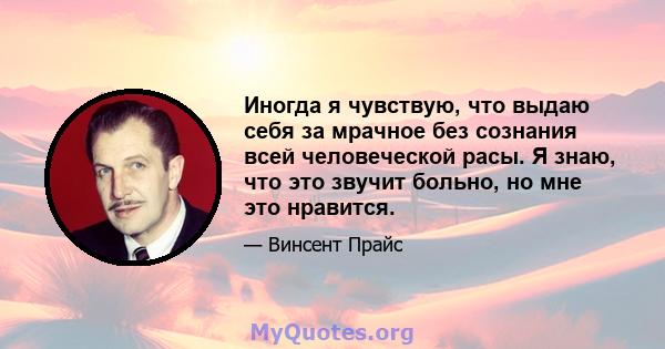 Иногда я чувствую, что выдаю себя за мрачное без сознания всей человеческой расы. Я знаю, что это звучит больно, но мне это нравится.