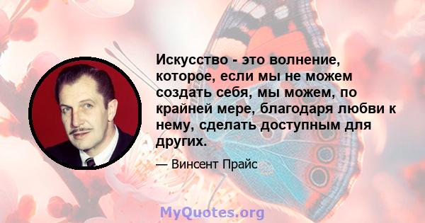 Искусство - это волнение, которое, если мы не можем создать себя, мы можем, по крайней мере, благодаря любви к нему, сделать доступным для других.