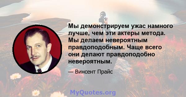 Мы демонстрируем ужас намного лучше, чем эти актеры метода. Мы делаем невероятным правдоподобным. Чаще всего они делают правдоподобно невероятным.