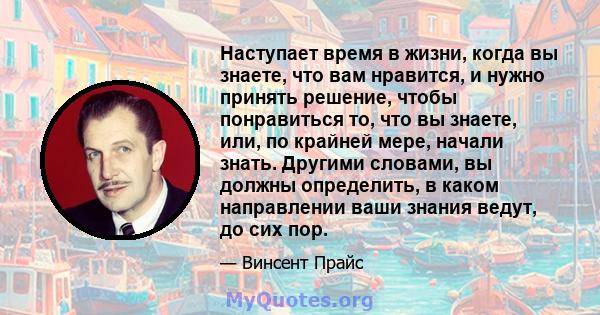 Наступает время в жизни, когда вы знаете, что вам нравится, и нужно принять решение, чтобы понравиться то, что вы знаете, или, по крайней мере, начали знать. Другими словами, вы должны определить, в каком направлении