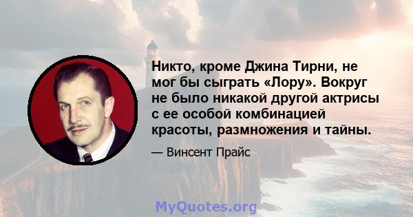 Никто, кроме Джина Тирни, не мог бы сыграть «Лору». Вокруг не было никакой другой актрисы с ее особой комбинацией красоты, размножения и тайны.