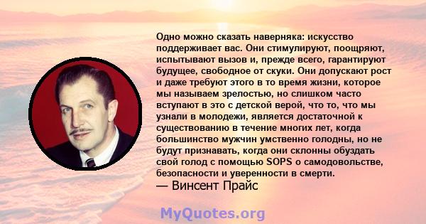 Одно можно сказать наверняка: искусство поддерживает вас. Они стимулируют, поощряют, испытывают вызов и, прежде всего, гарантируют будущее, свободное от скуки. Они допускают рост и даже требуют этого в то время жизни,