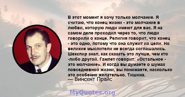 В этот момент я хочу только молчание. Я считаю, что конец жизни - это молчание в любви, которую люди имеют для вас. Я на самом деле проходил через то, что люди говорили о конце. Религия говорит, что конец - это одно,