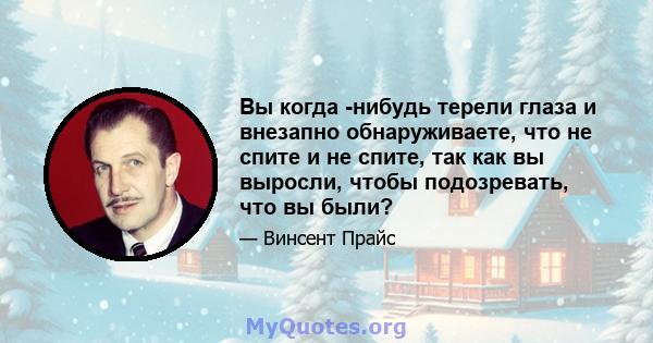 Вы когда -нибудь терели глаза и внезапно обнаруживаете, что не спите и не спите, так как вы выросли, чтобы подозревать, что вы были?