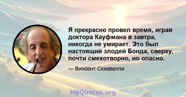 Я прекрасно провел время, играя доктора Кауфмана в завтра, никогда не умирает. Это был настоящий злодей Бонда, сверху, почти смехотворно, но опасно.