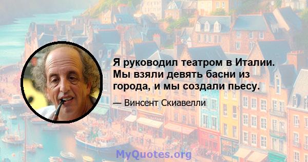 Я руководил театром в Италии. Мы взяли девять басни из города, и мы создали пьесу.