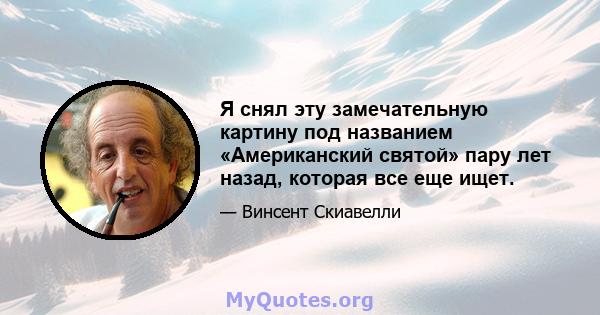 Я снял эту замечательную картину под названием «Американский святой» пару лет назад, которая все еще ищет.