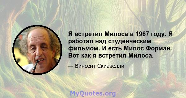 Я встретил Милоса в 1967 году. Я работал над студенческим фильмом. И есть Милос Форман. Вот как я встретил Милоса.