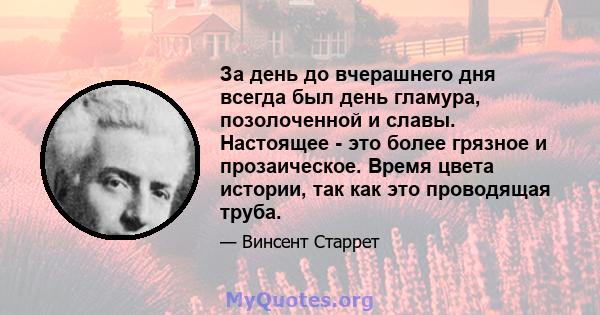 За день до вчерашнего дня всегда был день гламура, позолоченной и славы. Настоящее - это более грязное и прозаическое. Время цвета истории, так как это проводящая труба.