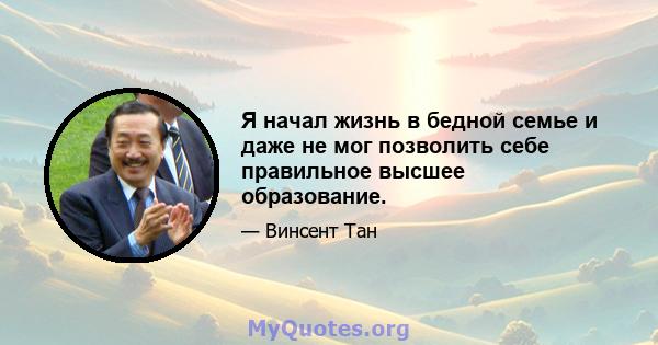 Я начал жизнь в бедной семье и даже не мог позволить себе правильное высшее образование.