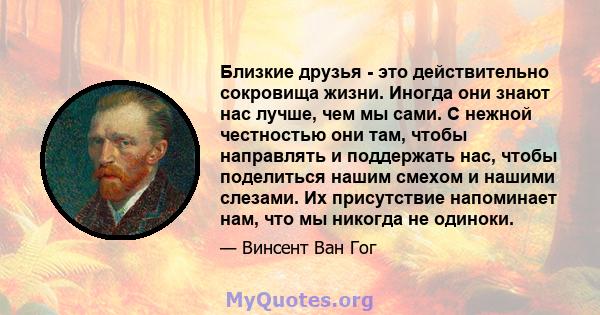 Близкие друзья - это действительно сокровища жизни. Иногда они знают нас лучше, чем мы сами. С нежной честностью они там, чтобы направлять и поддержать нас, чтобы поделиться нашим смехом и нашими слезами. Их присутствие 