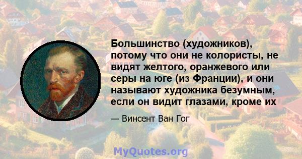 Большинство (художников), потому что они не колористы, не видят желтого, оранжевого или серы на юге (из Франции), и они называют художника безумным, если он видит глазами, кроме их