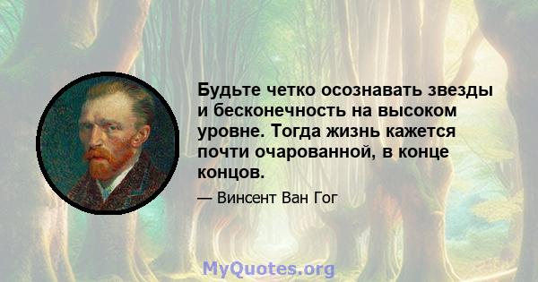 Будьте четко осознавать звезды и бесконечность на высоком уровне. Тогда жизнь кажется почти очарованной, в конце концов.