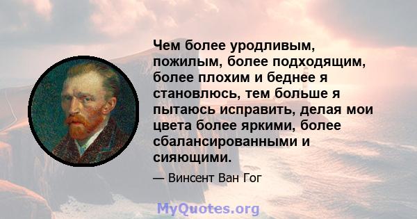 Чем более уродливым, пожилым, более подходящим, более плохим и беднее я становлюсь, тем больше я пытаюсь исправить, делая мои цвета более яркими, более сбалансированными и сияющими.