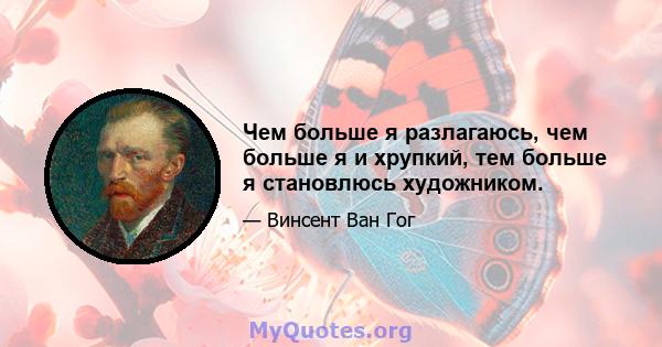 Чем больше я разлагаюсь, чем больше я и хрупкий, тем больше я становлюсь художником.