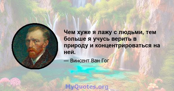 Чем хуже я лажу с людьми, тем больше я учусь верить в природу и концентрироваться на ней.