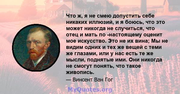 Что ж, я не смею допустить себе никаких иллюзий, и я боюсь, что это может никогда не случиться, что отец и мать по -настоящему оценит мое искусство. Это не их вина; Мы не видим одних и тех же вещей с теми же глазами,