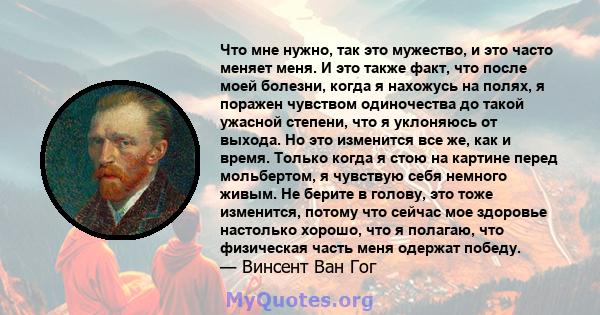 Что мне нужно, так это мужество, и это часто меняет меня. И это также факт, что после моей болезни, когда я нахожусь на полях, я поражен чувством одиночества до такой ужасной степени, что я уклоняюсь от выхода. Но это