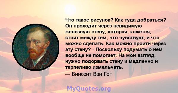 Что такое рисунок? Как туда добраться? Он проходит через невидимую железную стену, которая, кажется, стоит между тем, что чувствует, и что можно сделать. Как можно пройти через эту стену? - Поскольку подумать о нем