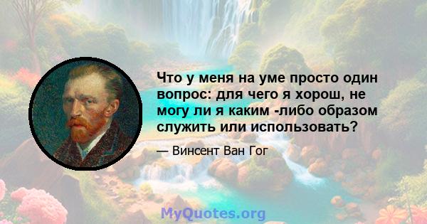 Что у меня на уме просто один вопрос: для чего я хорош, не могу ли я каким -либо образом служить или использовать?