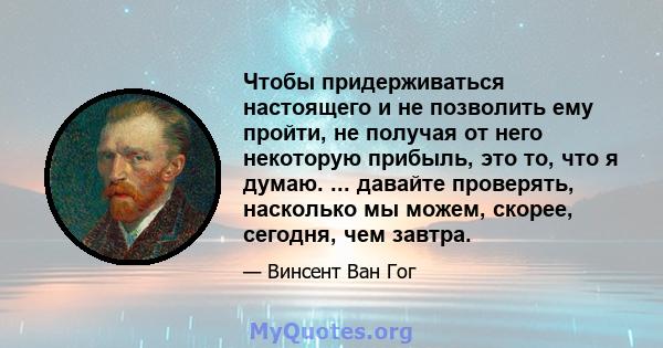 Чтобы придерживаться настоящего и не позволить ему пройти, не получая от него некоторую прибыль, это то, что я думаю. ... давайте проверять, насколько мы можем, скорее, сегодня, чем завтра.