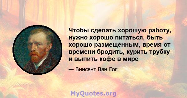 Чтобы сделать хорошую работу, нужно хорошо питаться, быть хорошо размещенным, время от времени бродить, курить трубку и выпить кофе в мире