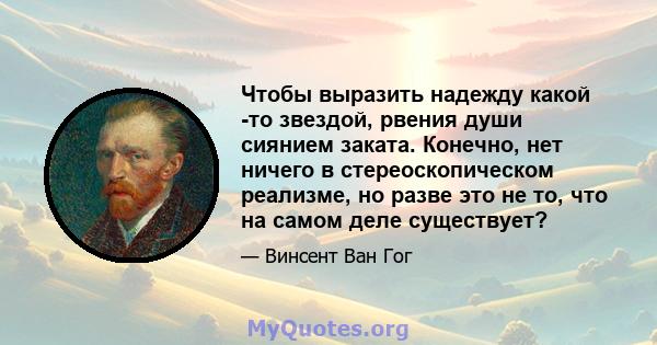 Чтобы выразить надежду какой -то звездой, рвения души сиянием заката. Конечно, нет ничего в стереоскопическом реализме, но разве это не то, что на самом деле существует?