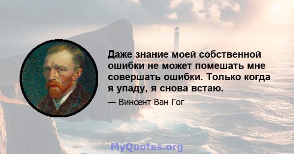 Даже знание моей собственной ошибки не может помешать мне совершать ошибки. Только когда я упаду, я снова встаю.