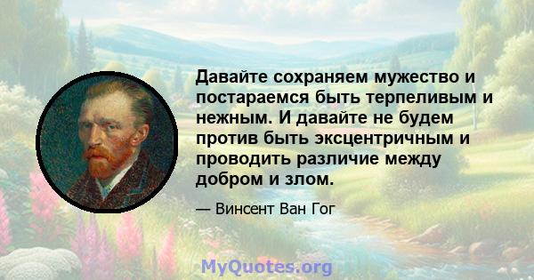 Давайте сохраняем мужество и постараемся быть терпеливым и нежным. И давайте не будем против быть эксцентричным и проводить различие между добром и злом.