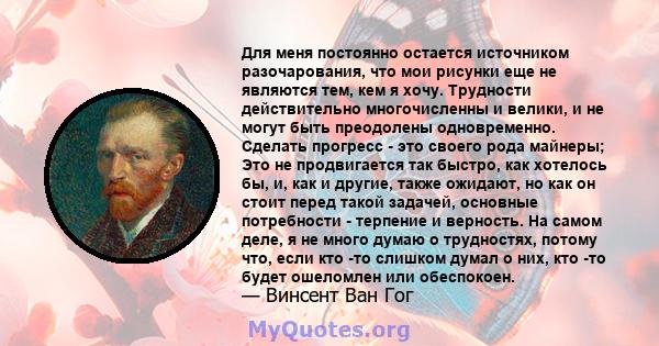 Для меня постоянно остается источником разочарования, что мои рисунки еще не являются тем, кем я хочу. Трудности действительно многочисленны и велики, и не могут быть преодолены одновременно. Сделать прогресс - это