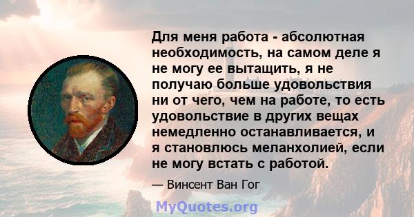 Для меня работа - абсолютная необходимость, на самом деле я не могу ее вытащить, я не получаю больше удовольствия ни от чего, чем на работе, то есть удовольствие в других вещах немедленно останавливается, и я становлюсь 