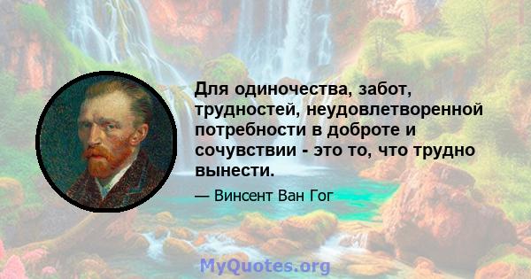 Для одиночества, забот, трудностей, неудовлетворенной потребности в доброте и сочувствии - это то, что трудно вынести.