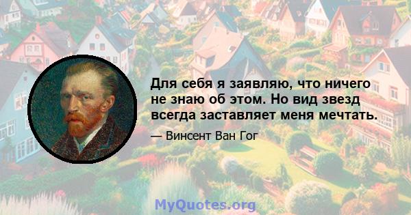 Для себя я заявляю, что ничего не знаю об этом. Но вид звезд всегда заставляет меня мечтать.