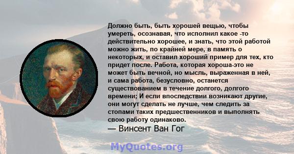 Должно быть, быть хорошей вещью, чтобы умереть, осознавая, что исполнил какое -то действительно хорошее, и знать, что этой работой можно жить, по крайней мере, в память о некоторых, и оставил хороший пример для тех, кто 