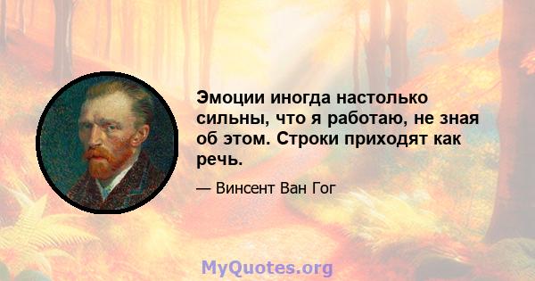 Эмоции иногда настолько сильны, что я работаю, не зная об этом. Строки приходят как речь.