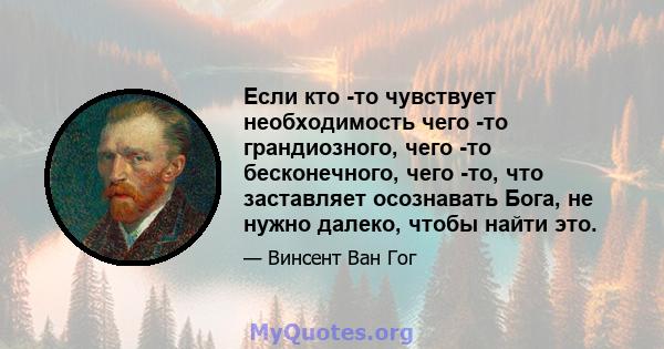 Если кто -то чувствует необходимость чего -то грандиозного, чего -то бесконечного, чего -то, что заставляет осознавать Бога, не нужно далеко, чтобы найти это.