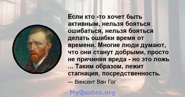 Если кто -то хочет быть активным, нельзя бояться ошибаться, нельзя бояться делать ошибки время от времени. Многие люди думают, что они станут добрыми, просто не причиняя вреда - но это ложь ... Таким образом, лежит