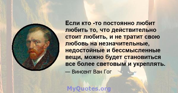 Если кто -то постоянно любит любить то, что действительно стоит любить, и не тратит свою любовь на незначительные, недостойные и бессмысленные вещи, можно будет становиться все более световым и укреплять.