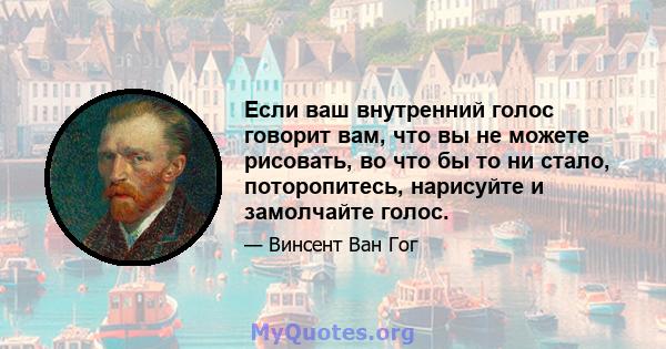 Если ваш внутренний голос говорит вам, что вы не можете рисовать, во что бы то ни стало, поторопитесь, нарисуйте и замолчайте голос.