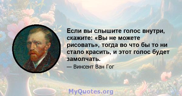 Если вы слышите голос внутри, скажите: «Вы не можете рисовать», тогда во что бы то ни стало красить, и этот голос будет замолчать.