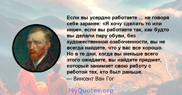 Если вы усердно работаете ... не говоря себе заранее: «Я хочу сделать то или иное», если вы работаете так, как будто вы делали пару обуви, без художественной озабоченности, вы не всегда найдете, что у вас все хорошо. Но 