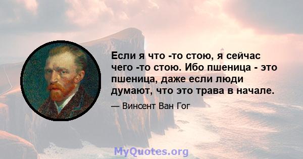 Если я что -то стою, я сейчас чего -то стою. Ибо пшеница - это пшеница, даже если люди думают, что это трава в начале.