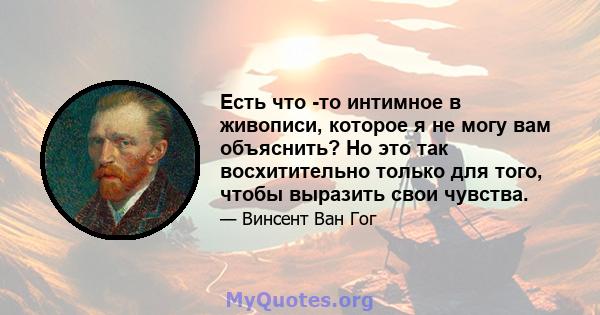 Есть что -то интимное в живописи, которое я не могу вам объяснить? Но это так восхитительно только для того, чтобы выразить свои чувства.