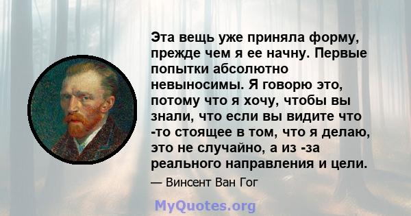 Эта вещь уже приняла форму, прежде чем я ее начну. Первые попытки абсолютно невыносимы. Я говорю это, потому что я хочу, чтобы вы знали, что если вы видите что -то стоящее в том, что я делаю, это не случайно, а из -за