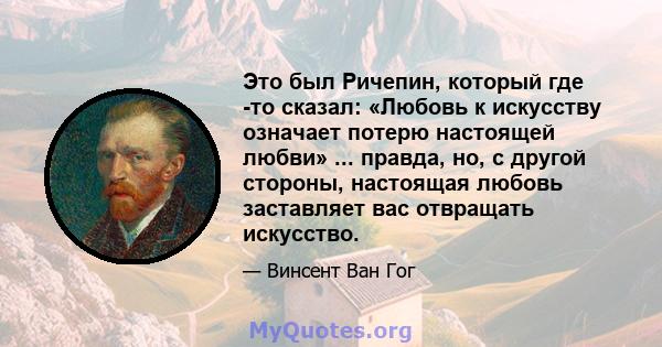 Это был Ричепин, который где -то сказал: «Любовь к искусству означает потерю настоящей любви» ... правда, но, с другой стороны, настоящая любовь заставляет вас отвращать искусство.