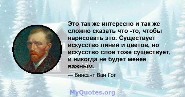 Это так же интересно и так же сложно сказать что -то, чтобы нарисовать это. Существует искусство линий и цветов, но искусство слов тоже существует, и никогда не будет менее важным.